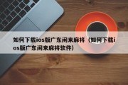 如何下载ios版广东闲来麻将（如何下载ios版广东闲来麻将软件）