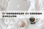 打广东麻将直播间违法吗（打广东麻将直播间违法吗怎么举报）