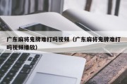 广东麻将鬼牌难打吗视频（广东麻将鬼牌难打吗视频播放）