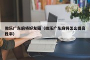 微乐广东麻将好友圈（微乐广东麻将怎么提高胜率）