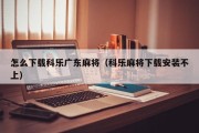 怎么下载科乐广东麻将（科乐麻将下载安装不上）