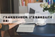 广东麻将鬼可以抢杠吗（广东鬼麻将怎么打才会赢）