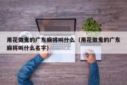 用花做鬼的广东麻将叫什么（用花做鬼的广东麻将叫什么名字）