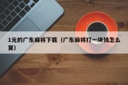 1元的广东麻将下载（广东麻将打一块钱怎么算）