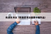 陈奋武书法(陈奋武书法最贵十幅作品) 陈奋武书法(陈奋武书法最贵十幅作品)